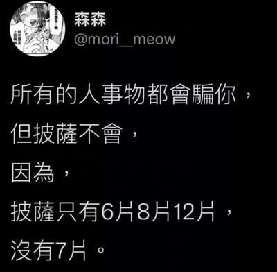 一张黑色背景的梗图，左上角有一个漫画风格的圆形头像，头像中是一位表情夸张的女性角色，旁边标注了作者“森森 @mori_meow”。主体文字为白色，内容是：“所有的人事物都會騙你，但披薩不會，因為，披薩只有6片8片12片，沒有7片。” 该梗图通过将“人事物的欺骗性”与“披萨切片数量的固定性”（通常披萨按6、8、12等偶数切片，极少出现7片）进行对比，以幽默方式突出披萨的“诚实可靠”，制造出轻松搞笑的效果。