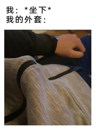 这是一张利用视觉错位制造笑点的图文梗图，上方配文分为两部分，“我：*坐下*”描述人的动作，“我的外套：”引出下方的视觉效果。图片中，当人坐下后，搭在一旁的浅灰色外套的袖子因为拍摄角度，看起来像是一只弯曲的人类手臂，仿佛外套拥有了自己的肢体，营造出外套“有自己想法”的搞笑氛围，精准捕捉到日常穿搭时的有趣巧合，容易引发网友的共鸣。