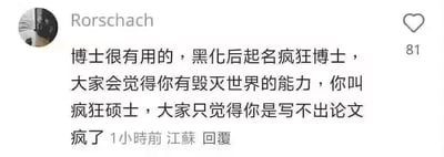 这是一张社交平台评论区的截图，评论内容玩梗博士与硕士的称谓差异。博士用“疯狂博士”很酷，会让人联想到拥有毁灭世界等超能力的反派形象，硕士起名“疯狂硕士”则显得很尴尬，大家只会觉得此人是写不出论文疯掉了。整体风格幽默自嘲，适合学术圈、打工人自黑，带有明显的双关与身份落差的搞笑意味。

**双关说明**：利用“疯狂博士”“疯狂硕士”中文语感的反差制造幽默，博士更霸气、硕士更日常甚至反而有点惨。涉及身份标签背后的刻板印象和调侃。