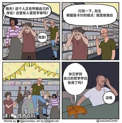 这是一则四格连环漫画，讲述了一位拥有哲学学位的秃头男士的梦境与现实反差的自嘲故事：第一格，在类似书店的场景中，紫衣女士看着双手抱头、满脸痛苦、正怀疑自我存在的卷发男士，焦急呼喊求助，询问现场是否有哲学家，一旁的绿衣秃头男士立刻举手回应自己是哲学家；第二格，绿衣秃头男士走到卷发男士面前，自信地用笛卡尔的经典观点“我思故我在”开解他；第三格，场景切换到庆祝现场，绿衣秃头男士被众人抬起，周围的人欢呼鼓掌、彩带飘扬，他成为了被崇拜的对象；第四格，画面回归现实，秃头男士躺在床上，他的伴侣询问他是不是又梦到自己的哲学学位有用了，男士给出了肯定的答复，床边还有一只安静趴着的橘猫。漫画通过梦境里哲学知识被认可的高光时刻，与现实中哲学学位普遍被认为“无用”的认知形成强烈反差，用荒诞的自嘲制造搞笑效果。