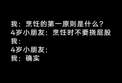 这是一张以黑色为背景、白色字体呈现的纯文字静态图，内容是一段充满趣味的对话。对话开篇由“我”向4岁小朋友提问“烹饪的第一原则是什么？”，小朋友给出了“烹饪时不要挠屁股”这个看似无厘头的回答，随后设置了“我”和小朋友的空白对话行，最后“我”以“确实”回应。从卫生角度来看，挠屁股后若不清洁双手就进行烹饪，会带来食品安全卫生问题，小朋友的回答看似幼稚，实则暗含生活卫生常识，这种反差感让整个对话充满搞笑效果，既符合小朋友的童言童语风格，又能让观者会心一笑。