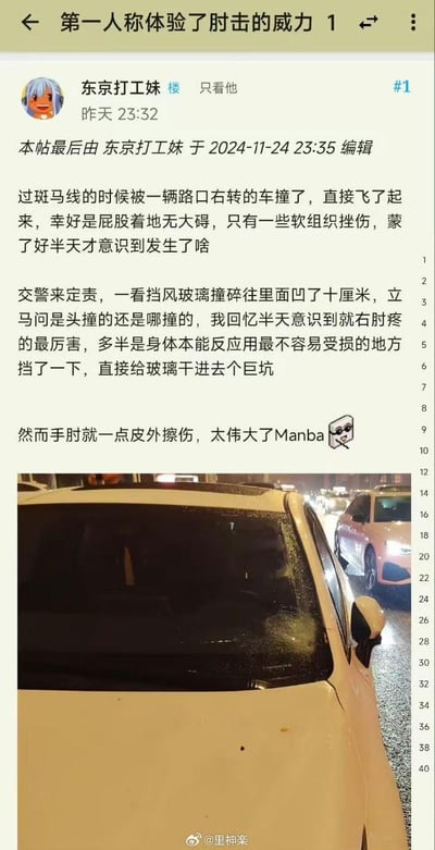 论坛用户“东京打工妹”分享自己的惊险经历：过斑马线时被路口右转车辆撞飞，所幸屁股着地仅软组织挫伤，身体本能用手肘格挡，将汽车挡风玻璃撞碎凹进十厘米，而自身手肘只有皮外伤，配文调侃自己“太伟大了Manba”，并附上了被撞车辆挡风玻璃受损的现场照片。