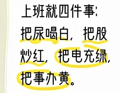 一张纯文字梗图，以幽默调侃的语气总结上班族的日常：'上班就四件事：把尿喝白，把股炒红，把电充绿，把事办黄'。其中'把尿喝白'通过夸张表述暗讽摸鱼喝水；'把股炒红'指关注股票涨跌；'把电充绿'形容给手机充电；'把事办黄'则用反讽手法自嘲工作效率，整体通过口语化表达和黑色幽默展现职场人的无奈与自嘲。