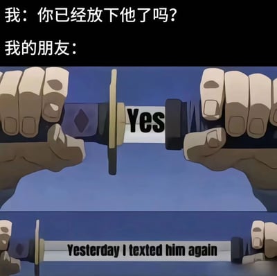 梗图上方为对话文字：“我：你已经放下他了吗？”和“我的朋友：”，下方是动画截图中两只手紧握剑柄的画面，剑身中部有“ Yes ”字样，底部则出现“ Yesterday I texted him again ”的英文文字。通过“嘴上说放下（Yes）”与“实际仍联系（再次发消息）”的强烈反差，幽默展现了情感中口是心非的状态。