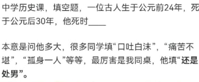 这是一张纯文字梗图，内容讲述中学历史课上的一道填空题：“一位古人生于公元前24年，死于公元后30年，他死时______”。题目本意是考查年龄计算，但学生们给出了各种离谱答案，如“口吐白沫”“痛苦不堪”“孤身一人”，其中最搞笑的是同桌填的“还是处男”，通过反差感制造幽默效果。