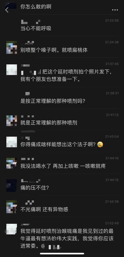 这是一张聊天记录截图，内容为朋友间关于用延时喷剂治疗喉咙痛的搞笑对话。对话始于“你怎么敢的啊”，随后提到“当心不能呼吸”，接着一方建议“别喷整个嗓子啊。就喷扁桃体”，另一方索要延时喷剂照片说“我有个朋友也想准备一下”，并确认“是按正常理解的那种喷剂吗？”，得到肯定答复后调侃“你得痛成啥样能想出这个法子啊？😂”。对方解释因无法喝水、咳嗽疼痛且有异物感才出此下策，最后被称赞“延时喷剂治喉咙痛是最牛逼最有想法的伟大实践，应该进常委”。整个对话充满幽默，因非常规的疼痛缓解方法产生喜剧效果。