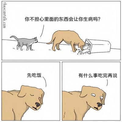 三格连环漫画展现动物间的搞笑对话：第一格中灰猫站在一旁关切地问正在低头吃打翻容器里食物的棕狗“你不担心里面的东西会让你生病吗？”；第二格棕狗淡定回应“先吃饭”；第三格棕狗带着一丝茫然继续说“有什么事吃完再说”，生动诠释了“干饭最大”的呆萌哲学。