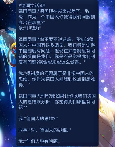 这是一则标注为#德国笑话46的讽刺类段子，以中国同事和德国同事的对话形式展开：
1. 德国同事先向中国同事请教德国发展变差的问题，反思本国制度可能存在问题；
2. 随后德国同事要求中国同事用“德国人的思维”来分析问题；
3. 中国同事回应“你们人种有问题”，用讽刺的方式调侃德国人曾有的种族主义偏见逻辑，通过反差感制造笑点，讽刺了过去德国人以偏见视角看待其他国家的行为。