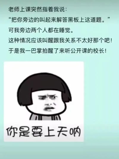 这张图片通过文字和表情包的结合，讲述了一个上课时的搞笑故事：老师让叫醒身边的人上去答题，但两边的人都在睡觉，结果怕得罪同学，主角反而一巴掌拍醒了旁听公开课的校长。配图是经典卡通人物，下面文字写着“你是要上天啊”，用来形容行为过于大胆，出乎意料，有种调侃、夸张的语气。整体氛围轻松幽默，常用来表达“你太狠了”、“牛到不行”的感叹。

图片中的“你是要上天啊”有夸张、调侃的双关，暗指做事非常出格、夸张。