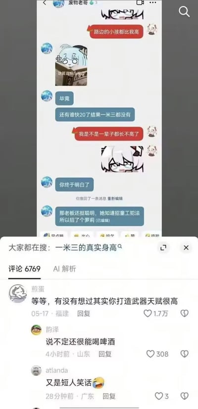 这张图是社交平台的聊天记录截图搭配下方评论区的内容，上方聊天部分中，一名用户吐槽自己身高太矮，连路边的小孩都比自己高，还提到自己快20岁了身高还不到一米三，担忧自己再也长不高；另一名聊天对象先是调侃对方终于认清现实，又开玩笑称老板知道招童工违法，所以招了她这个“萝莉”。下方评论区里有网友玩梗，调侃这名矮个子用户打造武器的天赋很高、很能喝啤酒，还有网友吐槽这是“短人笑话”，整体内容偏向搞笑玩梗，是围绕身高焦虑展开的趣味调侃。