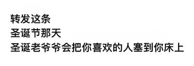 这是一张圣诞主题的纯文字趣味梗图，内容分为三行呈现：“转发这条”“圣诞节那天”“圣诞老爷爷会把你喜欢的人塞到你床上”。图中用直白又带点玩笑感的语句，构建出转发即可实现与心仪之人亲近的美好期许，没有双关、谐音梗等特殊表意，适合在圣诞节前后用来玩梗、含蓄表达暗恋心意，充满甜蜜又期待的氛围。