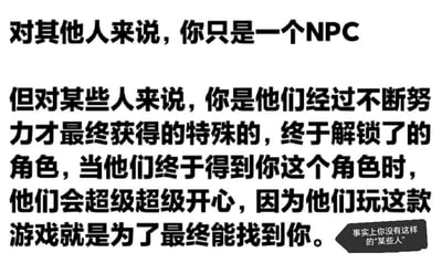 这是一张纯文字的扎心梗图，主文案用游戏中的NPC（非玩家角色）做比喻，先营造出一种带有浪漫感的氛围，表述“对其他人来说，你只是一个路人般的NPC，但对某些人来说，你是他们历经努力才解锁的特殊角色，他们的人生‘游戏’就是为了找到你”，随后在右下角用一个深色批注框给出反转文案“事实上你没有这样的‘某些人’”，形成强烈的反差感，用幽默又扎心的方式调侃自己不被特别珍视、孤独的状态，戳中当代年轻人的自嘲心理。