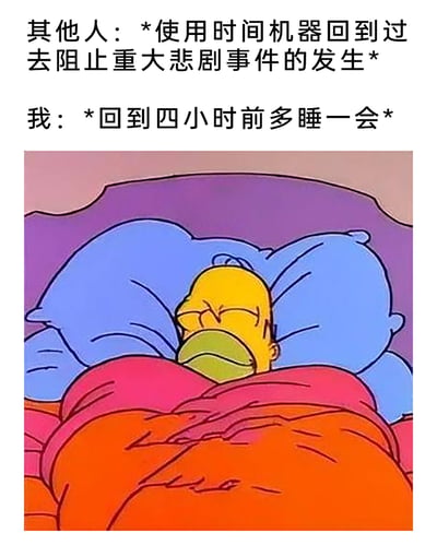 这是一张图文混排的搞笑网络梗图，通过上下文字对比构建幽默反差：上方设定了“使用时间机器”的场景，其他人会用这个能力回到过去阻止重大悲剧事件，而“我”的诉求仅仅是回到四小时前多睡一会儿。下方搭配美国经典动画《辛普森一家》里主角霍默·辛普森躺在床上、盖着被子惬意安睡的截图，生动具象地表现出普通人对补觉的强烈渴望，用宏大目标和微小日常的反差制造出轻松搞笑的效果，精准戳中了很多人想拥有更多睡眠时间的日常心态。