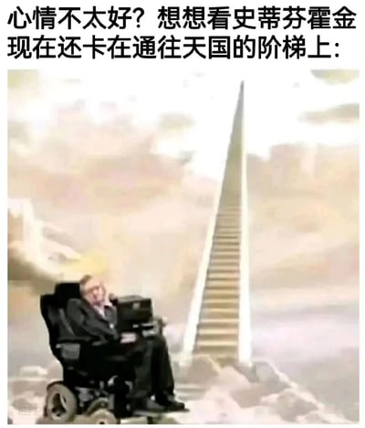这是一张用于安慰情绪低落人群的搞笑梗图，图中顶部配文“心情不太好？想想看史蒂芬霍金现在还卡在通往天国的阶梯上：”，画面将著名物理学家史蒂芬·霍金的形象合成在天国阶梯前，阶梯呈倾斜状态，而霍金因身体原因只能依靠轮椅行动，无法登上这个阶梯，以此制造出荒诞搞笑的场景，用这种恶搞名人的幽默方式，试图让心情不好的人转移注意力、获得情绪上的慰藉。
