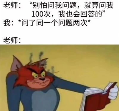 图片上方为文字对话：老师说“别怕问我问题，就算问我100次，我也会回答的”，“我”表示“*问了同一个问题两次*”，下方“老师：”后配一张《猫和老鼠》中汤姆猫愤怒的截图——汤姆头顶冒烟，眉头紧锁，露着牙齿，手持书本，表情凶狠。通过老师前后态度的反差制造幽默效果，讽刺了现实中承诺与实际行为不符的情况。