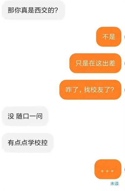 图片展示了一段聊天对话界面，左侧为白色气泡消息，内容依次为“那你真是西交的？”“没 随口一问”“有点点学校控”；右侧为橙色气泡消息，内容依次为“不是”“只是在这出差”“咋了，找校友了？”，最后以橙色气泡“…”结束。整体对话围绕“是否为西交（西安交通大学）人员”展开，氛围轻松随意。