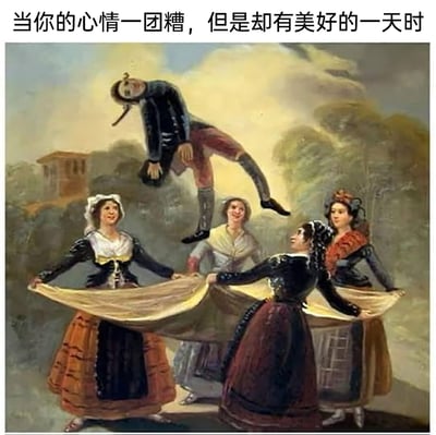 这是一幅对古典油画进行P图改编的网络梗图，原型为弗朗西斯科·戈雅的《曼萨纳雷斯河畔的洗衣妇》。画面中四位原本劳作的洗衣妇面带笑容，合力扯着一块布，一名男子被抛到布的上方半空中，身体悬空，姿态显得有些被动。上方配文“当你的心情一团糟，但是却有美好的一天时”，用画面里男子的“糟糕状态”（被抛起的被动感）和女子们营造的欢快美好氛围形成反差，生动比喻了自身情绪低落、状态糟糕时，却被外界的美好境遇或愉快经历带动的复杂感受，用幽默的视觉效果表现情绪与现实的反差。