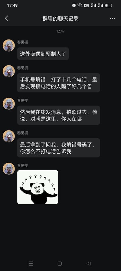 这是一张群聊记录截图，用户「春见樱」在群里吐槽自己送外卖时遇到的荒诞经历：顾客填错了收货手机号，自己接连打了十几个电话，结果发现接电话的人在好几个省之外；之后通过在线发消息、拍照的方式才联系上顾客，顾客拿到餐品后反而质问「我填错号码了，你怎么不打电话告诉我」，最后配上一个满是问号的熊猫头表情包，生动传递出自己的无语与困惑，整个事件充满荒诞感，让人哭笑不得。
无双关、谐音梗或暗示类内容。