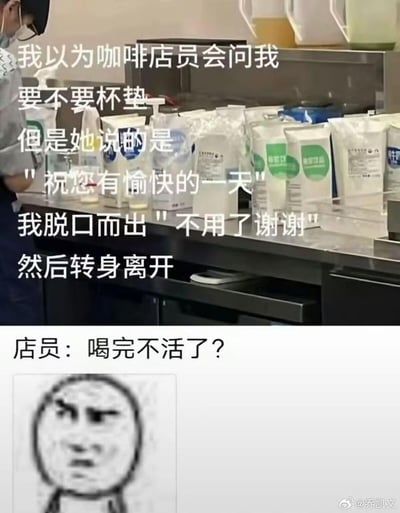 这是一张记录社死瞬间的搞笑梗图，分为上下两部分：上半部分是咖啡店吧台场景，配文讲述了顾客因思维定式，习惯了店员询问是否需要杯垫，在店员说出「祝您有愉快的一天」时，脱口而出「不用了谢谢」后转身离开的社死经历；下半部分是店员的吐槽「喝完不活了？」，并搭配一个皱眉撇嘴的无语黑脸表情包，精准戳中人们因思维惯性而出糗的尴尬共鸣，没有双关、谐音梗等特殊表意，就是单纯的日常社死搞笑场景。
