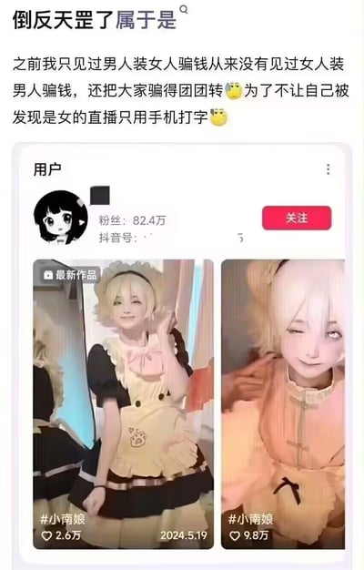 这是一张网络爆料类的图文拼接内容，上方配文以「倒反天罡了属于是」引出热议点，表示以往常见男性伪装女性骗钱，此次却是女性伪装男性骗钱还让网友受骗，该抖音博主为隐藏女性身份，直播全程仅用手机打字交流。下方展示了抖音平台拥有82.4万粉丝的博主「小南娘」的账号页面，包含两条她的cos风格作品：一条是穿着带猫爪图案的女仆装摆姿势的造型，另一条是浅色古风造型俏皮眨眼的画面，两条作品都带有#小南娘的话题标签。