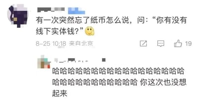 这是一张国内社交平台的发言截图，上方是一位IP属地为北京的匿名用户发布的动态，内容为分享自己的尴尬趣事：某次突然忘记“纸币”的正确说法，情急之下询问他人“你有没有线下实体钱？”，还搭配了一个摸脸思索的小黄脸表情，该动态获得19个赞。下方是另一位匿名用户的评论，连发一长串笑声，调侃发帖人其实这次也根本没想起来“纸币”的正确说法。内容的笑点源于当下移动支付高度普及，大众使用纸币的频率大幅降低，甚至遗忘了纸币的常用称呼，还套用互联网常用的“线下”“实体”等词汇指代纸币，十分诙谐有共鸣。