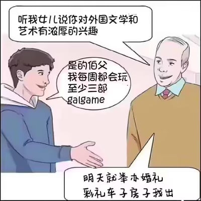 这是一张搞笑ACG梗图，描绘了准女婿与未来岳父见面的场景：
1. 未来岳父主动搭话，称听女儿说准女婿对外国文学和艺术有浓厚兴趣；
2. 准女婿却回答自己每周至少玩三部Galgame（美少女恋爱游戏，多为日本出品）；
3. 误解了Galgame含义的岳父，误以为准女婿确实深耕外国文学艺术，直接拍板第二天就办婚礼，彩礼、车子、房子全包。

**梗点解析**：Galgame属于ACG亚文化产物，包含大量文字剧情，在不了解的长辈眼中会被误解为外国文学艺术相关内容，这种认知错位制造了强烈的反差搞笑效果，调侃了亚文化与长辈认知的代沟。