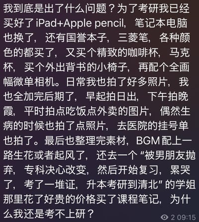 这是一段考研失利者的灵魂拷问文字，作者为考研购置了iPad、笔记本电脑、各类文具、全画幅微单等大量“仪式感”装备，还花费大量时间拍摄生活日常素材、剪辑搭配热门BGM的励志风格视频，甚至高价购买了“专科逆袭清北”学姐的课程笔记，做了诸多与考研核心复习无关的准备，最终却没能考上研究生，发出“为什么我还是考不上研”的疑问，精准戳中了很多人陷入“伪努力”却不自知的痛点。