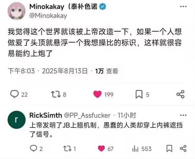 这是一张X平台（原推特）的社交媒体截图，展示了用户Minokakay发布的一条低俗脑洞言论：“我觉得这个世界就该被上帝改造一下，如果一个人想做爱了头顶就悬浮一个我想操比的标识，这样就很容易能约上炮了”，发布时间为2025年8月13日，该帖有1万查看、22条评论、8次转发、199个点赞。下方用户RickSimth回复了呼应的段子：“上帝发明了JB上翘机制，愚蠢的人类却穿上内裤遮挡了信号。”，这条回复有2条评论、1次转发、67个点赞、553次浏览。整个内容围绕性话题展开低俗搞笑的脑洞互动，没有双关、谐音梗或暗示，是直白的无厘头玩笑。
