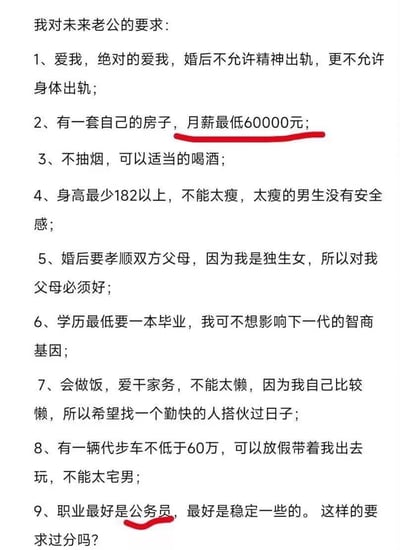 这是一张纯文字形式的择偶要求清单，一位女生列出了对未来老公的9项严苛标准：
1. 绝对忠诚，婚后禁止任何形式出轨；
2. 自有住房，月薪最低60000元；
3. 不抽烟，可适当饮酒；
4. 身高182cm以上，不能过瘦；
5. 孝顺双方父母，尤其要善待身为独生女的自己的父母；
6. 最低一本学历，保证下一代智商基因；
7. 会做饭爱做家务，弥补自己的懒惰；
8. 拥有不低于60万的代步车，能陪自己出游不宅家；
9. 优先选择公务员这类稳定职业。
其中「月薪最低60000元」和「职业最好是公务员」被红线重点标注，最后女生反问「这样的要求过分吗」。整体要求在经济条件、外形条件、个人能力、家庭观念等多方面都设置了极高门槛，具有较强的争议性，容易引发关于婚恋择偶标准的讨论。
