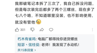 楼主分享自己拆笔记本的趣事：三次拆机每次装完都多两个螺丝，如今攒了七八个，虽然不知道漏装在哪，但电脑不影响使用就没在意，还配了一个哭笑不得的捂脸表情包。评论区网友玩梗：<br>1. 朽木有雀鸣：电脑厂都得找你进货螺丝<br>2. 短瑟丶弦柱促：老师！我发现了永动机！<br>通过调侃螺丝越拆越多的不合理现象，制造出荒诞搞笑的效果，无特殊双关、谐音梗或暗示表意。
