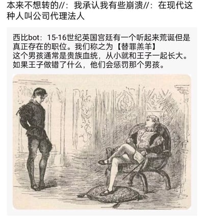 这是一则结合历史冷知识与职场吐槽的社交媒体图文内容，整体分为三部分：顶部是网友的吐槽评论，表达了对公司代理法人处境的崩溃与无奈，将其类比为古代的替罪者；中间是科普账号“西比bot”分享的历史内容，介绍15-16世纪英国宫廷中真实存在的“替罪男孩”职位，该职位由贵族男孩担任，从小陪伴王子，当王子犯错时由他接受惩罚；底部是对应的复古黑白线稿插画，生动还原了这一历史场景：画面中替罪男孩背手低头，神情沮丧地站立着，王子则翘腿坐在椅子上，脚踩靠垫，姿态傲慢慵懒。整个内容通过将古代替罪职位与现代职场角色做类比，用幽默讽刺的方式戳中职场人的共鸣，吐槽公司代理法人在企业出现问题时往往需要承担责任的尴尬处境。