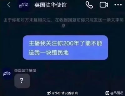 这是一张社交媒体私信聊天截图，网友以玩梗的方式给英国驻华使馆发送消息：“主播我关注你200年了能不能送我一块殖民地”，用夸张的说法讽刺英国曾经的殖民历史；英国驻华使馆仅回复了一个问号，表现出无语的状态，整个对话充满了搞笑和讽刺的氛围。