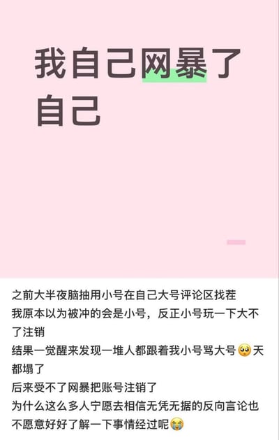 这是一张图文混排的趣事分享图，顶部为浅粉色背景，配有加粗深灰色大字标题“我自己网暴了自己”，其中“网暴”二字下方有绿色色块高亮；下半部分为白色背景，是分享者的正文描述，讲述了分享者半夜头脑不清醒，用自己的小号到大号的评论区挑事，原本以为网友只会攻击小号，大不了把小号注销就没事，结果睡醒后发现大量网友跟着自己的小号一起骂大号，最后承受不住舆论压力只能把账号注销，分享者还在末尾感慨很多网友不愿意了解事情全貌，轻易就相信无凭无据的言论，正文搭配了委屈、流泪的表情，整体内容搞笑又带着无奈。