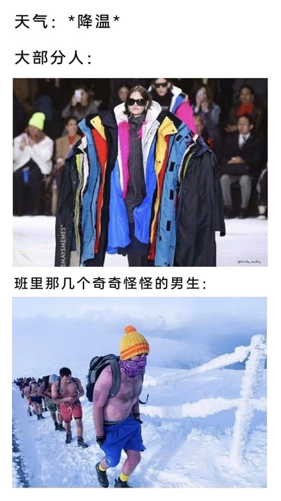 这是一张通过上下对比呈现的搞笑梗图，针对降温天气展现了两类人群的极端反差：上方是降温时的大部分人，用一位在秀场同时套着多件色彩各异的厚重外套的模特形象，夸张地表现出普通人降温时疯狂加衣、怕冷的状态；下方是班里的特殊男生群体，配图为一群在积雪覆盖的户外仅穿短裤、甚至赤裸上身的男生，他们在寒冷环境中依旧穿着单薄，和上方的状态形成强烈反差，用夸张的对比手法制造出搞笑效果，精准调侃了部分男生在降温时反常的抗冻行为。