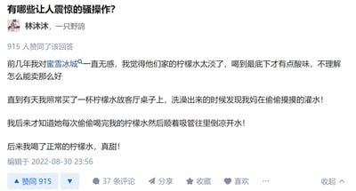 知乎用户林沐沐分享了一段家庭趣事：前几年她一直觉得蜜雪冰城的柠檬水味道太淡，对此无感，直到某天她买了一杯柠檬水放在客厅，洗澡出来后发现妈妈正在偷偷往杯子里灌水。后来才得知妈妈每次偷喝完她的柠檬水，都会顺着吸管倒入凉开水“还原”，这才是她之前喝到的柠檬水味道淡的原因。之后她喝到正常的柠檬水，才发现原来味道很甜，这个既搞笑又充满家庭温馨感的小操作让人忍俊不禁。