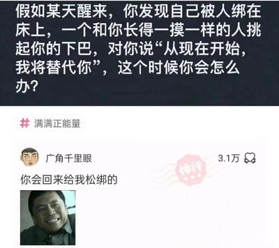 这是一张社交媒体截图类的图文内容，上方提出一个假设性趣味问题：假如某天醒来被人绑在床上，一个和自己长得一模一样的人挑起自己的下巴，称要替代自己，询问此时该如何应对。下方是用户“广角千里眼”的神回复“你会回来给我松绑的”，并搭配一张咧嘴笑的真人表情包，该回复获得3.1万点赞，还被标注了“神评”印章。这个回复的核心笑点在于精准拿捏了当代人对生活压力的逃避心态，默认替代自己的“另一个自己”在体验过工作、生活的繁琐与压力后，一定会因为不堪重负而回来给自己松绑，用自嘲的方式表达了对现实生活的无奈与调侃，引发了众多网友的共鸣。