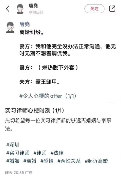 这是一条发布于广东的社交媒体动态，发布者为身处深圳福田区的实习律师唐堯，发布时间为昨天20:35。动态以图文形式分享了一则离谱的离婚纠纷案例：妻子向律师抱怨无法与丈夫正常沟通，丈夫总爱调侃自己，当妻子嫌热脱下外套时，丈夫用象棋术语“霸王卸甲”调侃妻子的行为，玩了谐音梗，将脱外套的动作与象棋招式关联，体现出夫妻间沟通的错位与荒诞。发布者将此称为“令人心梗的offer”，并以“实习律师心梗时刻”为题吐槽，热切希望所有实习律师都能远离婚姻与家事法，动态附带了#深圳 #实习律师 #律师 #法律 #婚姻 #离婚 #感情 #两性关系 #起诉离婚等多个话题标签，以此引发同行共鸣，调侃家事法案件的无奈与搞笑瞬间。
