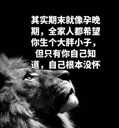 图片为黑白配色，左侧是一只抬头仰望的雄狮头部特写，背景纯黑。右侧配有白色文字：“其实期末就像孕晚期，全家人都希望你生个大胖小子，但只有你自己知道，自己根本没怀”。通过将期末考试比作孕晚期，用幽默的隐喻表达了学生在期末时面临他人高期望但自身毫无准备的无奈与自嘲情绪。