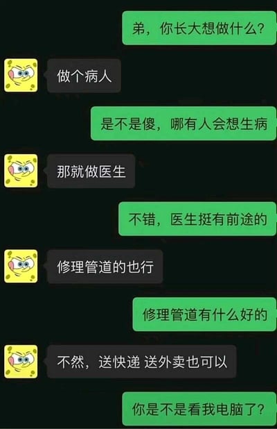 这是一段模拟的姐弟聊天记录截图，绿色对话框为姐姐/哥哥，黑色对话框为使用海绵宝宝搞怪头像的弟弟。姐姐询问弟弟长大后的职业理想，弟弟先是语出惊人说想做病人，被姐姐吐槽后改口说做医生，得到姐姐认可后，弟弟又接连提出修理管道工、送快递送外卖这些职业选择，最后姐姐反应过来弟弟是偷看了自己的电脑，暗指这些职业是姐姐正在搜索或考虑的，对话以搞笑的方式调侃了当代年轻人从向往有前景的理想职业，到向现实妥协、考虑各类门槛较低职业的职场迷茫心态。
