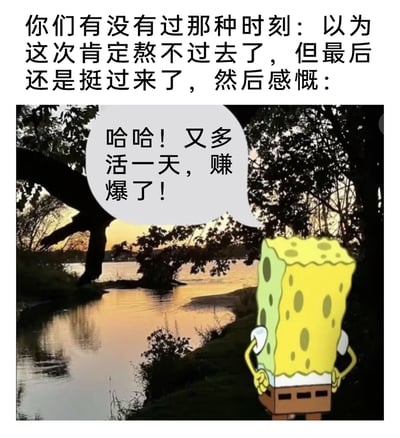 这是一张经过P图改编的静态图文内容，上方配有引发共鸣的生活场景描述文字：“你们有没有过那种时刻：以为这次肯定熬不过去了，但最后还是挺过来了，然后感慨：”，下方主体是一张黄昏时分的河畔风景照，画面右侧被P上了经典卡通角色海绵宝宝，它双手叉腰，神态得意，旁边的对白气泡写着：“哈哈！又多活一天，赚爆了！”。整幅内容以幽默自嘲的方式，精准捕捉了人们在度过艰难、压力时刻后，用一种乐观调侃的心态看待“挺过一天”的满足感，契合当下很多人在生活、工作压力下的自我慰藉情绪，容易引发共鸣。