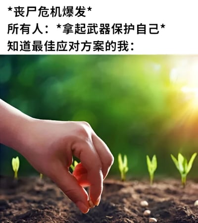 图片上半部分为黑色文字：“*丧尸危机爆发* 所有人：*拿起武器保护自己* 知道最佳应对方案的我：”，下半部分是一张实拍图，画面中一只手正在土壤里播撒种子，背景是模糊的绿色植物和阳光，营造出宁静的种植场景。通过强烈的反差幽默，调侃在丧尸危机中大多数人选择武力对抗，而“我”却采取种植这种长期生存策略的搞笑情景。