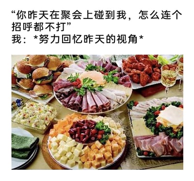 这是一张趣味梗图，上方配有两段文字：一段是他人的质问“你昨天在聚会上碰到我，怎么连个招呼都不打”，另一段是“我：*努力回忆昨天的视角*”，下方配图是摆满了各类美食的餐桌，包含汉堡拼盘、冷切肉组合、炸物、沙拉、奶酪与豆类拼盘、多层火腿芝士餐点等丰盛餐食。该图通过这种图文结合的方式，幽默地表现出“我”在聚会时注意力完全被美食吸引，根本没留意到周围人的状态，用夸张的视角反差制造搞笑效果，精准戳中了“吃货”在聚会时的真实心态。