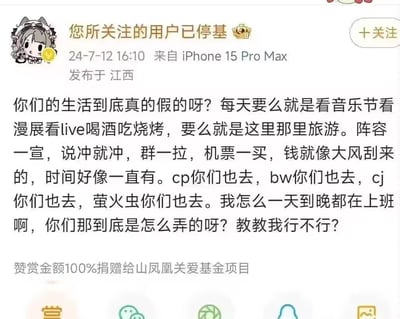 这是一张微博平台的用户发言截图，发布用户昵称为“您所关注的用户已停基”，发布时间为2024年7月12日16:10，发布设备为iPhone 15 Pro Max，发布地为江西。内容是博主发出疑问，不解周围其他人看起来都有充足的时间和金钱，日常可以去音乐节、漫展、livehouse、喝酒聚餐、各地旅游，cp、bw、cj、萤火虫等各类漫展活动都能参加，说走就走，而自己却天天要上班，询问大家是怎么做到的。截图底部还标注有“赞赏金额100%捐赠给山凤凰关爱基金项目”的提示。