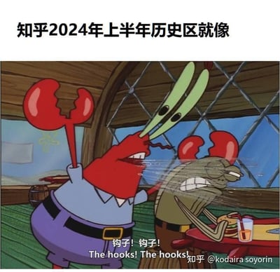 这是一张改编自美国动画《海绵宝宝》的调侃类梗图，上方配有文字“知乎2024年上半年历史区就像”，下方是动画中蟹老板陷入对“钩子”的恐慌的经典名场面，蟹老板大喊“钩子！钩子！The hooks! The hooks!”，表情崩溃惊恐。这张图用蟹老板对钩子的极度恐惧，来比喻知乎2024年上半年历史区中存在大量引战、钓鱼类的内容，用户进入该板块就如同蟹老板看到钩子一样，被这类内容困扰，充满恐慌感，以此调侃历史区的混乱环境。
