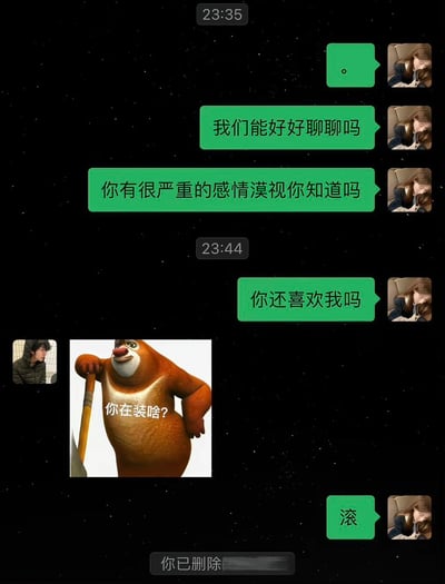 这是一张手机端即时通讯软件的聊天记录截图，背景为黑色星空样式。23:35时，使用女性头像、发送绿色气泡消息的一方首先发送了一个句号，接着询问对方能否好好沟通，指出对方存在严重的感情漠视问题；23:44时该方再次询问对方是否还喜欢自己。随后使用男性头像的另一方回复了一张配文“你在装啥？”的《熊出没》角色熊大的表情包，绿色气泡方随后回复单字“滚”，界面底部显示“你已删除”的提示，说明发绿色气泡的用户已经将对方删除好友，整体内容呈现出亲密关系中沟通不对等的搞笑又无奈的场景。
