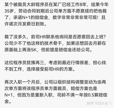 这是一则揭露职场恶意裁员套路的纯文字内容，讲述了一位在企业工作8年的35岁大龄程序员的遭遇：首次被公司以劳动合同到期不续约为由裁员，拿到了可观的N+1赔偿金；随后公司HR以月薪涨5K为诱饵，要求他退还赔偿金后重新入职，程序员因担忧就业行情差选择同意；但仅入职一个月，公司又以组织结构调整为由再次将他裁员，这次因重新入职司龄不足一年，只能按0.5N+1的标准获得赔偿金，赔偿金额大幅降低，暴露了企业利用规则漏洞，恶意削减裁员成本的不公操作，引发职场人士对35岁职场危机和企业裁员套路的关注。