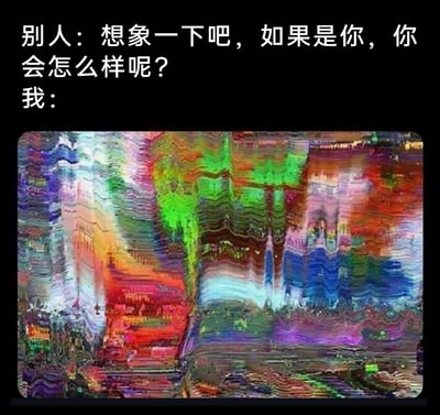 这是一张趣味网络梗图，采用上下分层的图文混排形式呈现。上方为对话文字，“别人”提出“想象一下吧，如果是你，你会怎么样呢？”的代入式问题；下方则用一张色彩严重扭曲、充满故障艺术（Glitch Art）效果的花屏图像作为“我”的回应，将抽象的“大脑混乱、宕机”的情绪具象化，精准还原了人们在面对需要代入想象的场景时，思绪杂乱、无法清晰思考的真实状态，用视觉化的方式传递出那种过载、懵圈的感受，极具共鸣感和趣味性。
