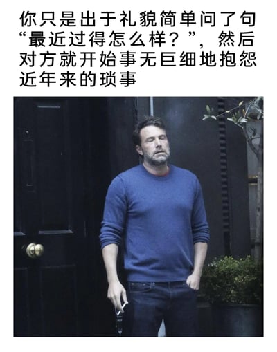 这是一张精准戳中日常社交尴尬的图文梗图，上方文字描述了一个极具共鸣的场景：当自己只是出于基本的社交礼貌，向他人随口问候“最近过得怎么样？”，对方却抓住这个机会，开始事无巨细地倾诉多年来的各种琐事与抱怨。下方搭配的是美国演员本·阿弗莱克的街拍照片，他闭着双眼，神情疲惫又无奈，一只手插在裤兜，另一只手拿着烟，整个人的状态完美契合了被长篇抱怨轰炸后，内心崩溃却又不得不维持表面平静的心态，让看到这张图的人都能联想到自己在社交中遇到的类似无奈时刻，引发强烈共鸣。