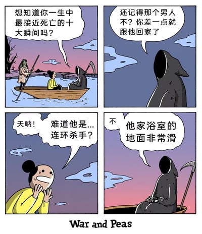 这是一则幽默四格漫画，改编自网红漫画War and Peas。画面中主角与死神同坐在一只小船上漂泊在冥河之上。死神提问主角：“想知道你一生中最接近死亡的十大瞬间吗？”主角回忆起一位男性，猜测他是不是连环杀手，结果死神表示“他家浴室的地面非常滑”，把死亡风险和日常生活中的意外联系起来，制造了反转笑点。漫画用生活中常见的‘滑倒’这一不起眼的危险产生幽默。没有暗示和双关，但有对日常风险的夸张反差。