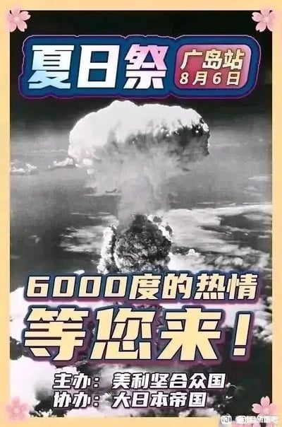 这是一张经过P图改编的图文混排静态图，整体模仿线下活动宣传海报的版式制作。顶部设置活动标题“夏日祭 广岛站”并标注日期“8月6日”，该日期是广岛原子弹爆炸的历史日期；画面主体采用广岛原子弹爆炸时产生蘑菇云的黑白历史照片；下方搭配醒目的宣传风格文字“6000度的热情 等您来！”，这里的“6000度”是双关语，既指代原子弹爆炸时的高温，又模仿活动宣传中“热情”的话术；底部标注“主办：美利坚合众国 协办：大日本帝国”，对应投放原子弹的国家和事件发生地的原国家；画面角落还添加了粉色樱花装饰，贴合日本相关活动的视觉元素。整张图以讽刺恶搞的手法，将历史事件与活动宣传形式结合，制造出荒诞的调侃效果。